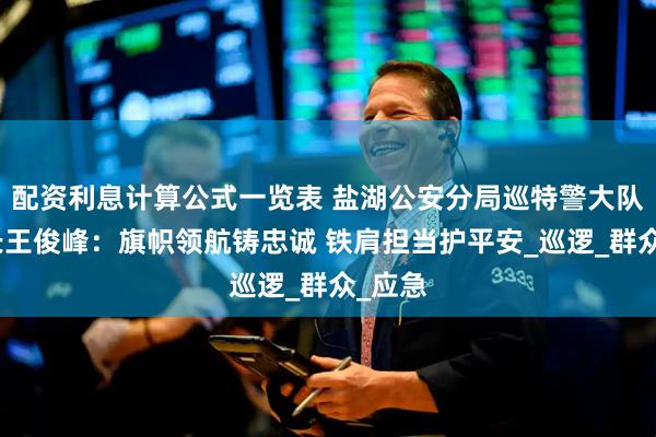 配资利息计算公式一览表 盐湖公安分局巡特警大队大队长王俊峰：旗帜领航铸忠诚 铁肩担当护平安_巡逻_群众_应急