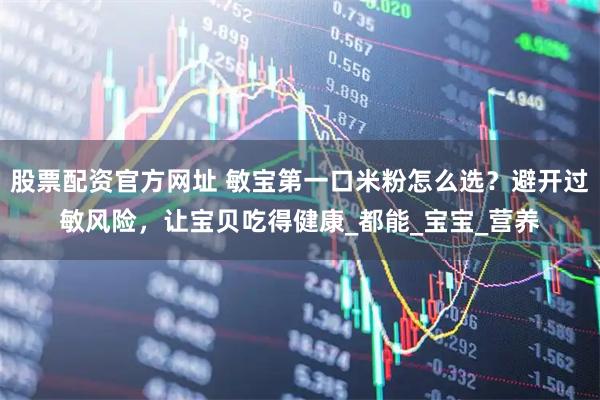 股票配资官方网址 敏宝第一口米粉怎么选？避开过敏风险，让宝贝吃得健康_都能_宝宝_营养