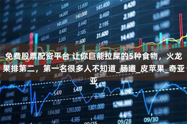 免费股票配资平台 让你巨能拉屎的5种食物，火龙果排第二，第一名很多人不知道_肠道_皮苹果_奇亚