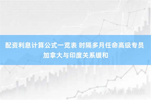 配资利息计算公式一览表 时隔多月任命高级专员 加拿大与印度关系缓和