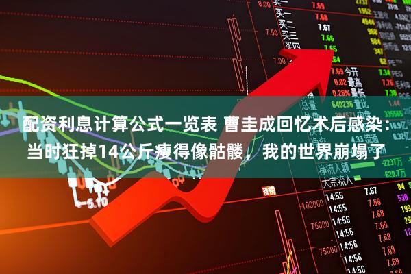 配资利息计算公式一览表 曹圭成回忆术后感染：当时狂掉14公斤瘦得像骷髅，我的世界崩塌了