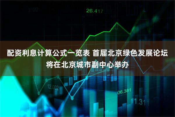 配资利息计算公式一览表 首届北京绿色发展论坛将在北京城市副中心举办