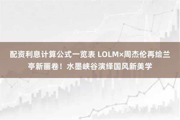 配资利息计算公式一览表 LOLM×周杰伦再绘兰亭新画卷！水墨峡谷演绎国风新美学