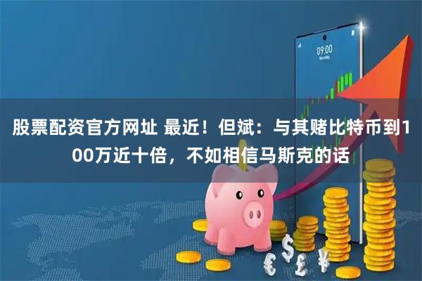 股票配资官方网址 最近！但斌：与其赌比特币到100万近十倍，不如相信马斯克的话