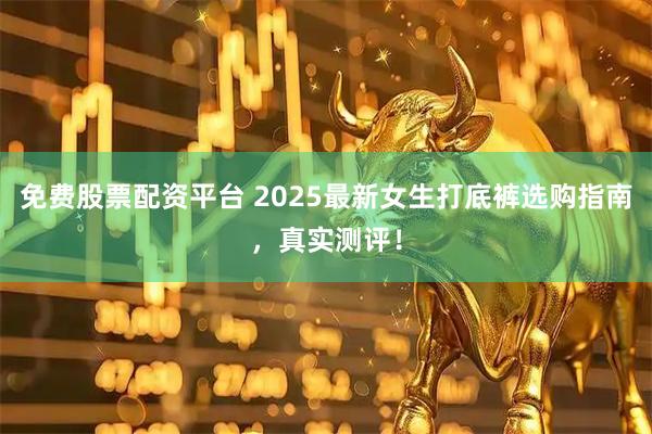 免费股票配资平台 2025最新女生打底裤选购指南，真实测评！