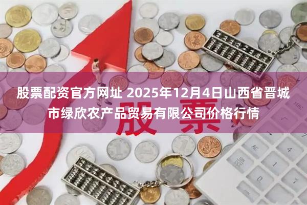 股票配资官方网址 2025年12月4日山西省晋城市绿欣农产品贸易有限公司价格行情