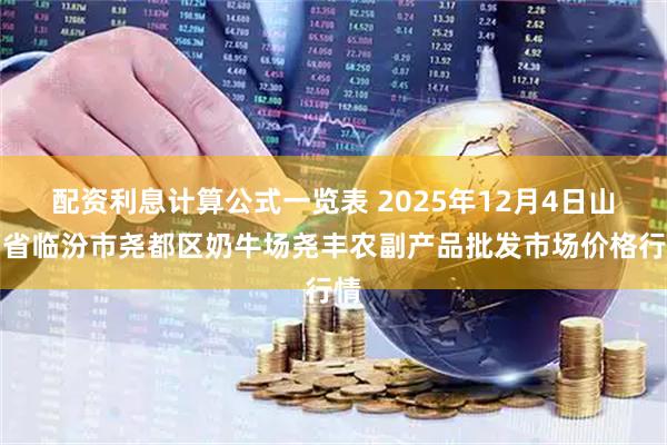 配资利息计算公式一览表 2025年12月4日山西省临汾市尧都区奶牛场尧丰农副产品批发市场价格行情