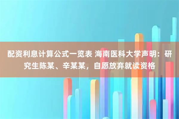配资利息计算公式一览表 海南医科大学声明：研究生陈某、辛某某，自愿放弃就读资格